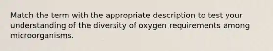 Match the term with the appropriate description to test your understanding of the diversity of oxygen requirements among microorganisms.