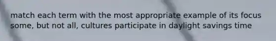 match each term with the most appropriate example of its focus some, but not all, cultures participate in daylight savings time