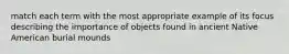 match each term with the most appropriate example of its focus describing the importance of objects found in ancient Native American burial mounds