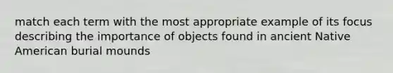 match each term with the most appropriate example of its focus describing the importance of objects found in ancient Native American burial mounds