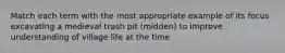 Match each term with the most appropriate example of its focus excavating a medieval trash pit (midden) to improve understanding of village life at the time