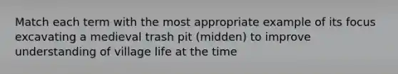 Match each term with the most appropriate example of its focus excavating a medieval trash pit (midden) to improve understanding of village life at the time