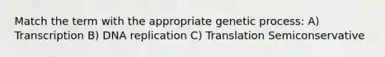 Match the term with the appropriate genetic process: A) Transcription B) DNA replication C) Translation Semiconservative