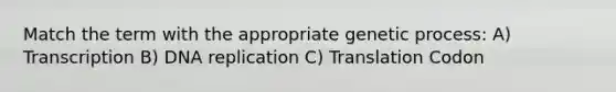 Match the term with the appropriate genetic process: A) Transcription B) DNA replication C) Translation Codon