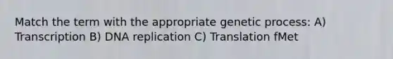 Match the term with the appropriate genetic process: A) Transcription B) DNA replication C) Translation fMet