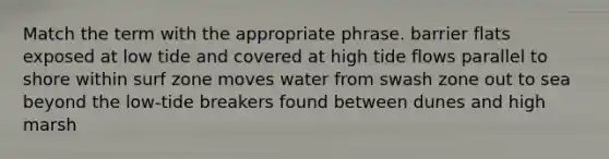 Match the term with the appropriate phrase. barrier flats exposed at low tide and covered at high tide flows parallel to shore within surf zone moves water from swash zone out to sea beyond the low-tide breakers found between dunes and high marsh