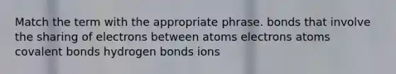 Match the term with the appropriate phrase. bonds that involve the sharing of electrons between atoms electrons atoms covalent bonds hydrogen bonds ions