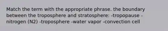 Match the term with the appropriate phrase. the boundary between the troposphere and stratosphere: -tropopause -nitrogen (N2) -troposphere -water vapor -convection cell