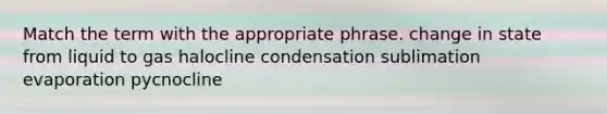 Match the term with the appropriate phrase. change in state from liquid to gas halocline condensation sublimation evaporation pycnocline