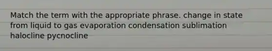 Match the term with the appropriate phrase. change in state from liquid to gas evaporation condensation sublimation halocline pycnocline