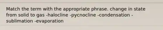 Match the term with the appropriate phrase. change in state from solid to gas -halocline -pycnocline -condensation -sublimation -evaporation