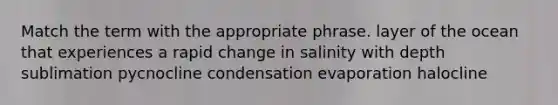 Match the term with the appropriate phrase. layer of the ocean that experiences a rapid change in salinity with depth sublimation pycnocline condensation evaporation halocline