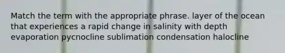 Match the term with the appropriate phrase. layer of the ocean that experiences a rapid change in salinity with depth evaporation pycnocline sublimation condensation halocline