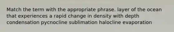 Match the term with the appropriate phrase. layer of the ocean that experiences a rapid change in density with depth condensation pycnocline sublimation halocline evaporation