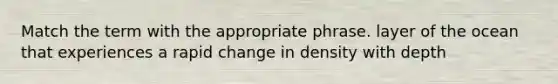 Match the term with the appropriate phrase. layer of the ocean that experiences a rapid change in density with depth