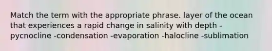 Match the term with the appropriate phrase. layer of the ocean that experiences a rapid change in salinity with depth -pycnocline -condensation -evaporation -halocline -sublimation