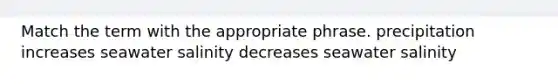 Match the term with the appropriate phrase. precipitation increases seawater salinity decreases seawater salinity