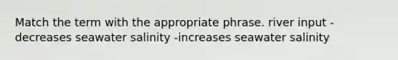 Match the term with the appropriate phrase. river input -decreases seawater salinity -increases seawater salinity