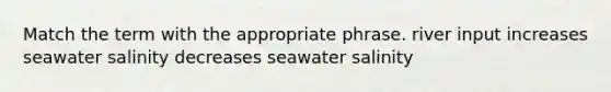 Match the term with the appropriate phrase. river input increases seawater salinity decreases seawater salinity