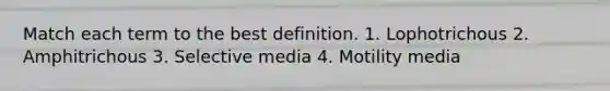 Match each term to the best definition. 1. Lophotrichous 2. Amphitrichous 3. Selective media 4. Motility media