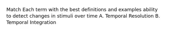 Match Each term with the best definitions and examples ability to detect changes in stimuli over time A. Temporal Resolution B. Temporal Integration