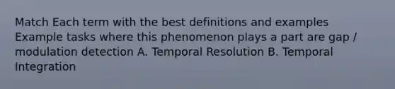 Match Each term with the best definitions and examples Example tasks where this phenomenon plays a part are gap / modulation detection A. Temporal Resolution B. Temporal Integration