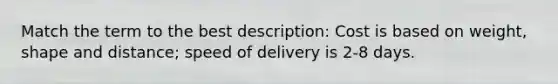 Match the term to the best description: Cost is based on weight, shape and distance; speed of delivery is 2-8 days.