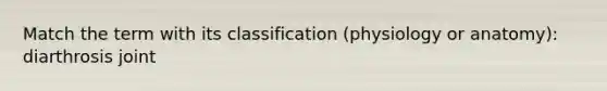 Match the term with its classification (physiology or anatomy): diarthrosis joint