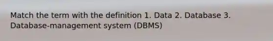 Match the term with the definition 1. Data 2. Database 3. Database-management system (DBMS)