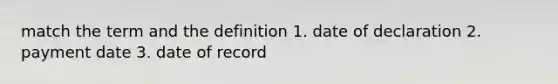 match the term and the definition 1. date of declaration 2. payment date 3. date of record