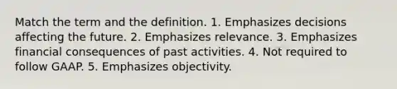 Match the term and the definition. 1. Emphasizes decisions affecting the future. 2. Emphasizes relevance. 3. Emphasizes financial consequences of past activities. 4. Not required to follow GAAP. 5. Emphasizes objectivity.