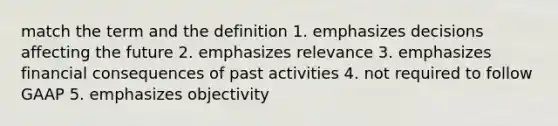 match the term and the definition 1. emphasizes decisions affecting the future 2. emphasizes relevance 3. emphasizes financial consequences of past activities 4. not required to follow GAAP 5. emphasizes objectivity