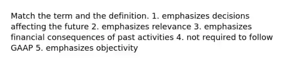 Match the term and the definition. 1. emphasizes decisions affecting the future 2. emphasizes relevance 3. emphasizes financial consequences of past activities 4. not required to follow GAAP 5. emphasizes objectivity