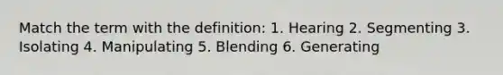 Match the term with the definition: 1. Hearing 2. Segmenting 3. Isolating 4. Manipulating 5. Blending 6. Generating