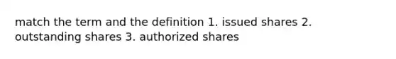 match the term and the definition 1. issued shares 2. outstanding shares 3. authorized shares