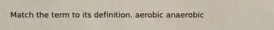 Match the term to its definition. aerobic anaerobic