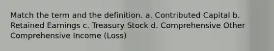 Match the term and the definition. a. Contributed Capital b. Retained Earnings c. Treasury Stock d. Comprehensive Other Comprehensive Income (Loss)