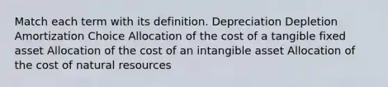 Match each term with its definition. Depreciation Depletion Amortization Choice Allocation of the cost of a tangible fixed asset Allocation of the cost of an intangible asset Allocation of the cost of <a href='https://www.questionai.com/knowledge/k6l1d2KrZr-natural-resources' class='anchor-knowledge'>natural resources</a>