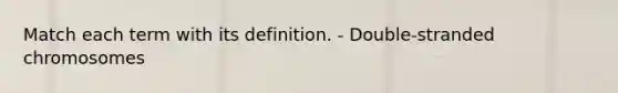 Match each term with its definition. - Double-stranded chromosomes