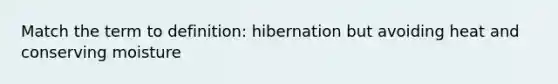 Match the term to definition: hibernation but avoiding heat and conserving moisture