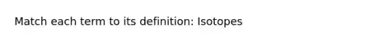 Match each term to its definition: Isotopes