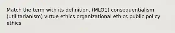 Match the term with its definition. (MLO1) consequentialism (utilitarianism) virtue ethics organizational ethics public policy ethics