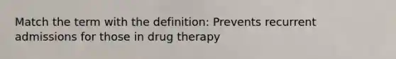 Match the term with the definition: Prevents recurrent admissions for those in drug therapy