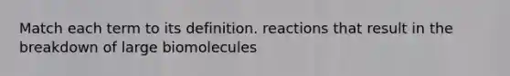 Match each term to its definition. reactions that result in the breakdown of large biomolecules