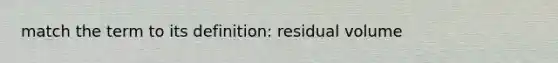 match the term to its definition: residual volume