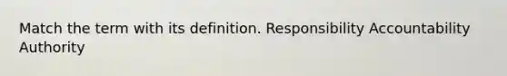 Match the term with its definition. Responsibility Accountability Authority