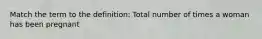 Match the term to the definition: Total number of times a woman has been pregnant