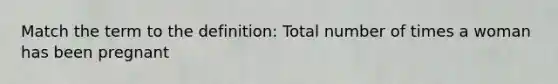 Match the term to the definition: Total number of times a woman has been pregnant