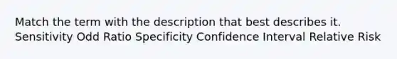 Match the term with the description that best describes it. Sensitivity Odd Ratio Specificity Confidence Interval Relative Risk