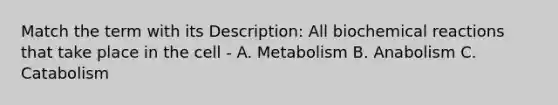 Match the term with its Description: All <a href='https://www.questionai.com/knowledge/kVn7fMxiFS-biochemical-reactions' class='anchor-knowledge'>bio<a href='https://www.questionai.com/knowledge/kc6NTom4Ep-chemical-reactions' class='anchor-knowledge'>chemical reactions</a></a> that take place in the cell - A. Metabolism B. Anabolism C. Catabolism